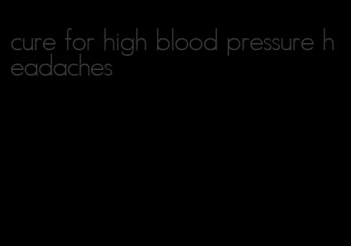 cure for high blood pressure headaches