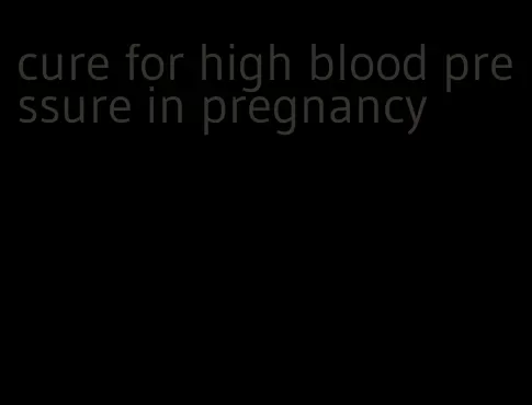 cure for high blood pressure in pregnancy