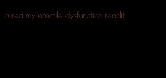 cured my erectile dysfunction reddit