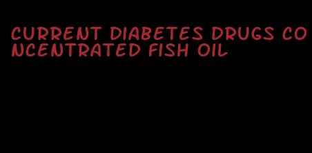 current diabetes drugs concentrated fish oil