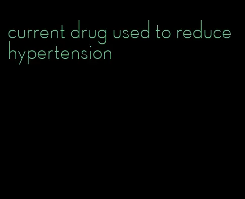 current drug used to reduce hypertension