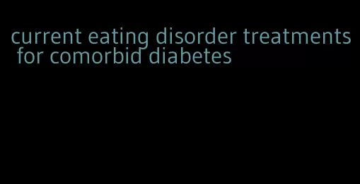 current eating disorder treatments for comorbid diabetes