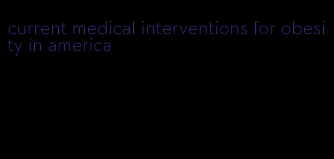 current medical interventions for obesity in america