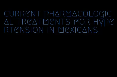 current pharmacological treatments for hypertension in mexicans