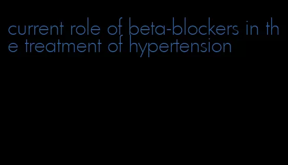 current role of beta-blockers in the treatment of hypertension