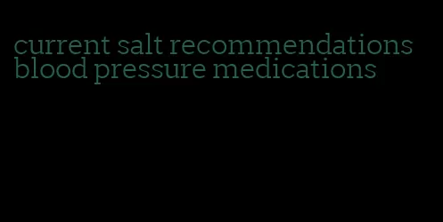 current salt recommendations blood pressure medications