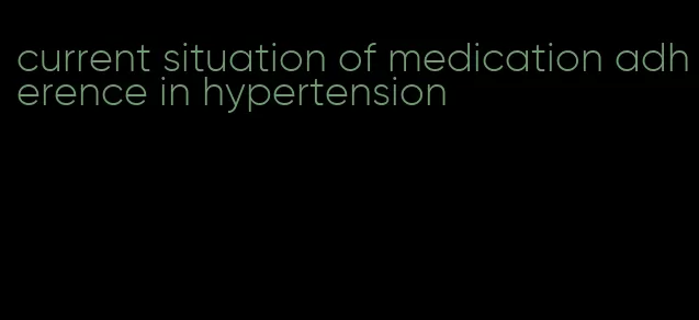 current situation of medication adherence in hypertension