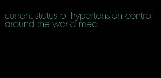 current status of hypertension control around the world med