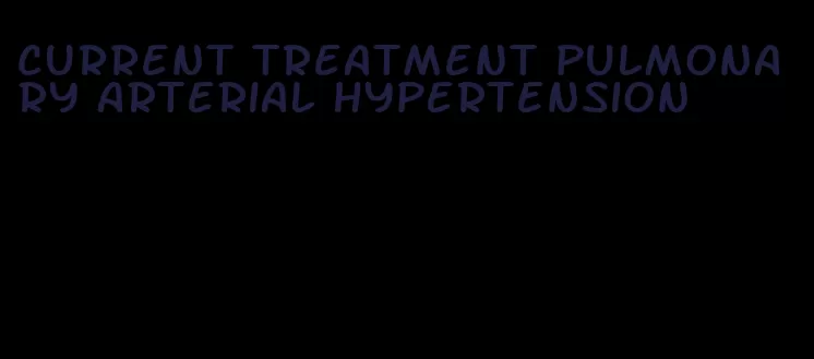 current treatment pulmonary arterial hypertension