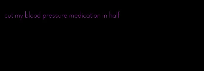 cut my blood pressure medication in half