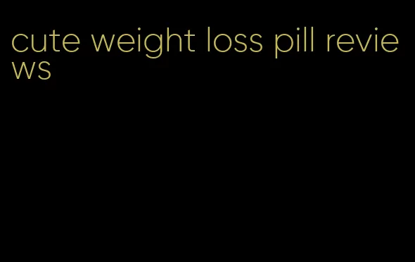 cute weight loss pill reviews