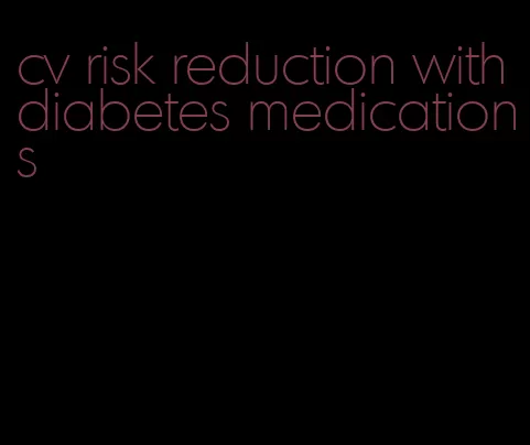 cv risk reduction with diabetes medications