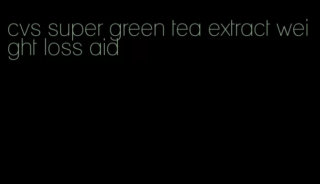 cvs super green tea extract weight loss aid