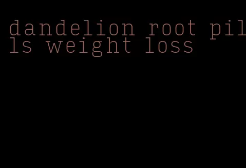 dandelion root pills weight loss