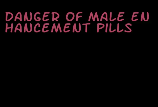 danger of male enhancement pills