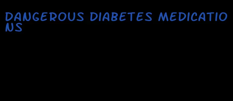 dangerous diabetes medications