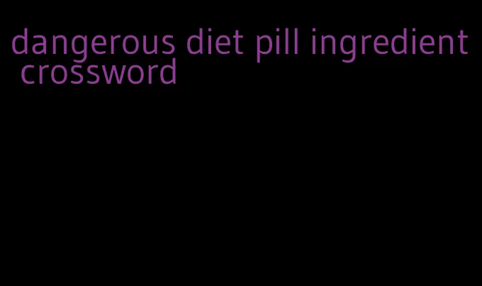 dangerous diet pill ingredient crossword