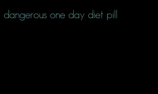 dangerous one day diet pill