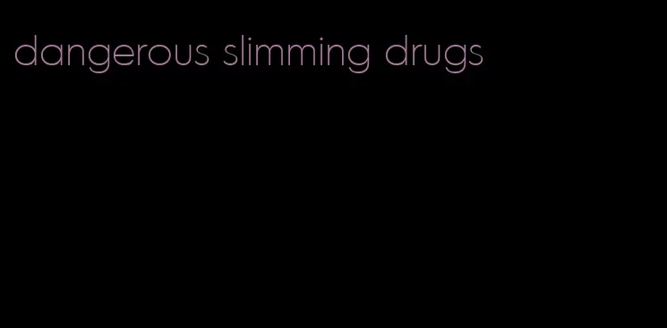 dangerous slimming drugs