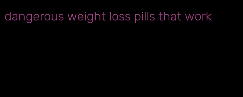 dangerous weight loss pills that work