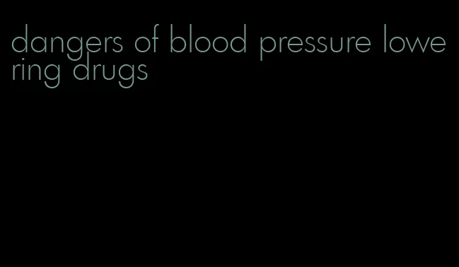 dangers of blood pressure lowering drugs