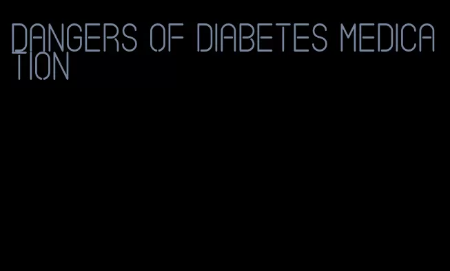 dangers of diabetes medication