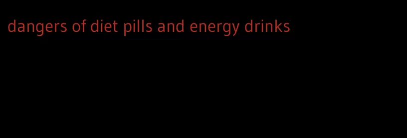 dangers of diet pills and energy drinks