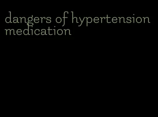 dangers of hypertension medication