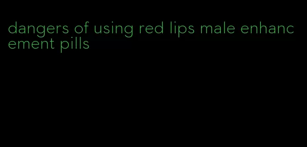 dangers of using red lips male enhancement pills