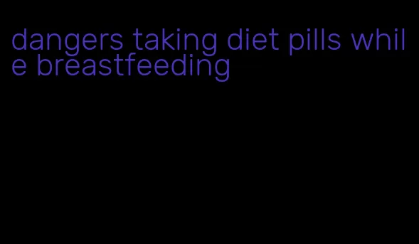 dangers taking diet pills while breastfeeding