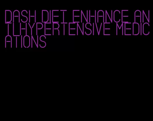 dash diet enhance anti hypertensive medications