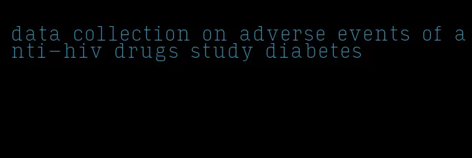 data collection on adverse events of anti-hiv drugs study diabetes