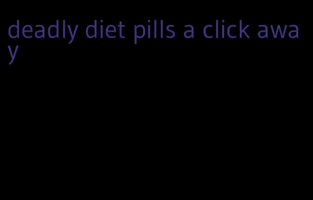 deadly diet pills a click away