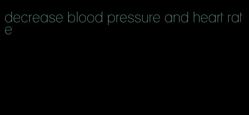 decrease blood pressure and heart rate