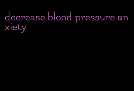 decrease blood pressure anxiety