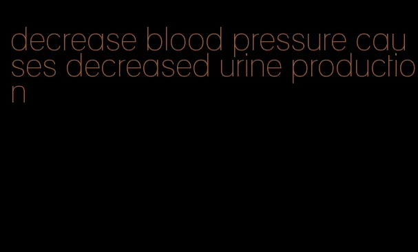 decrease blood pressure causes decreased urine production