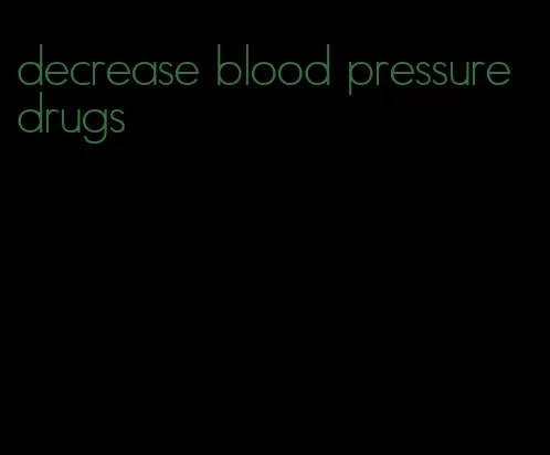 decrease blood pressure drugs