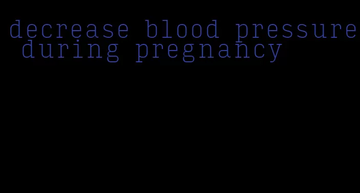 decrease blood pressure during pregnancy