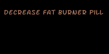 decrease fat burner pill