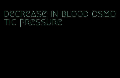 decrease in blood osmotic pressure