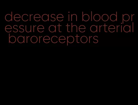 decrease in blood pressure at the arterial baroreceptors