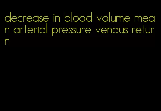 decrease in blood volume mean arterial pressure venous return