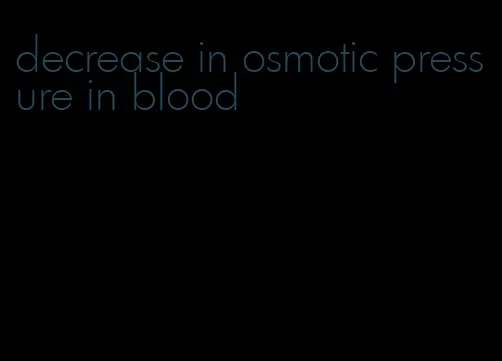 decrease in osmotic pressure in blood