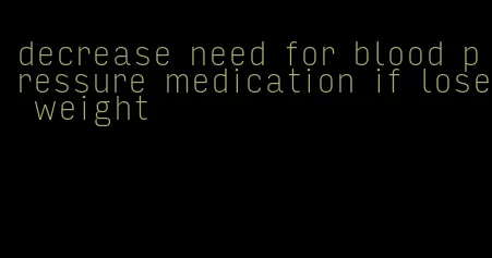 decrease need for blood pressure medication if lose weight