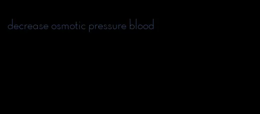 decrease osmotic pressure blood