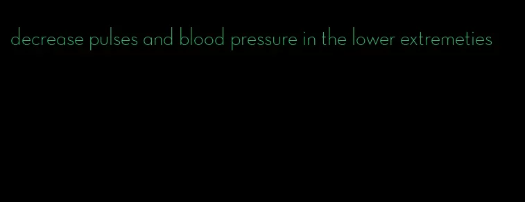 decrease pulses and blood pressure in the lower extremeties