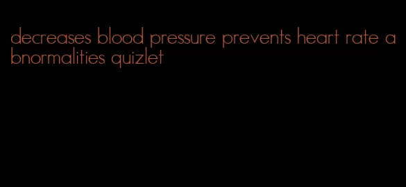 decreases blood pressure prevents heart rate abnormalities quizlet