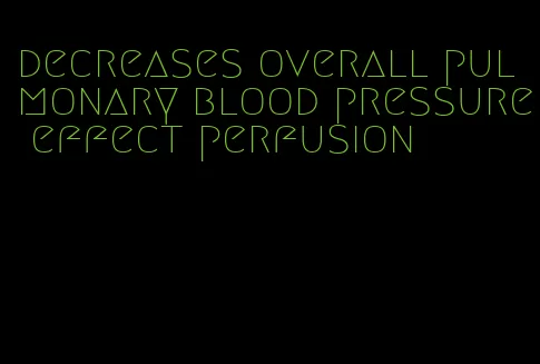 decreases overall pulmonary blood pressure effect perfusion