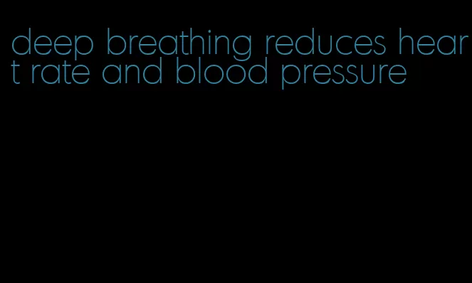 deep breathing reduces heart rate and blood pressure