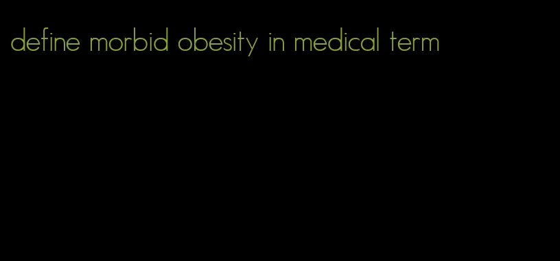 define morbid obesity in medical term